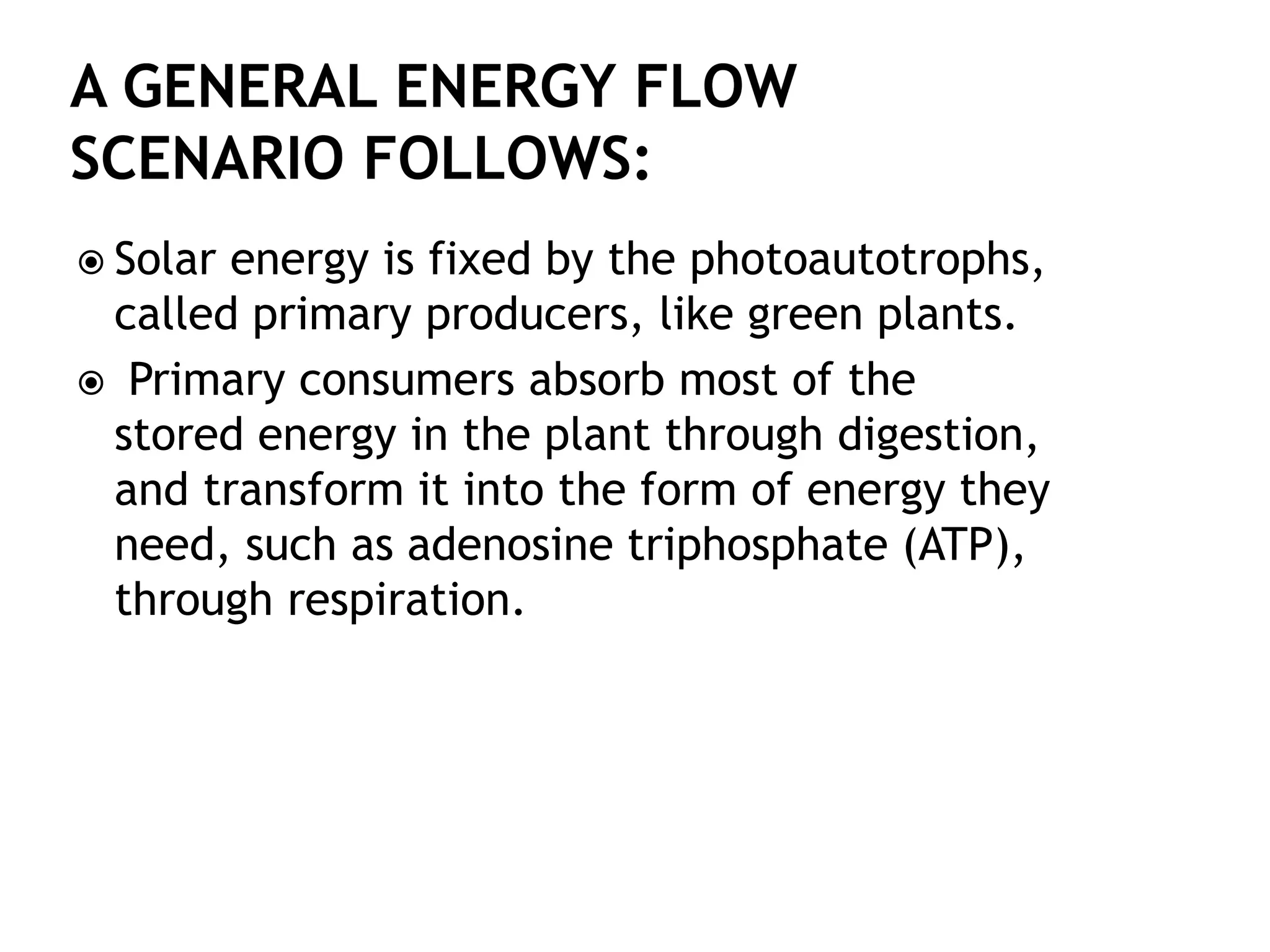  Solar energy is fixed by the photoautotrophs,
called primary producers, like green plants.
 Primary consumers absorb most of the
stored energy in the plant through digestion,
and transform it into the form of energy they
need, such as adenosine triphosphate (ATP),
through respiration.
 
