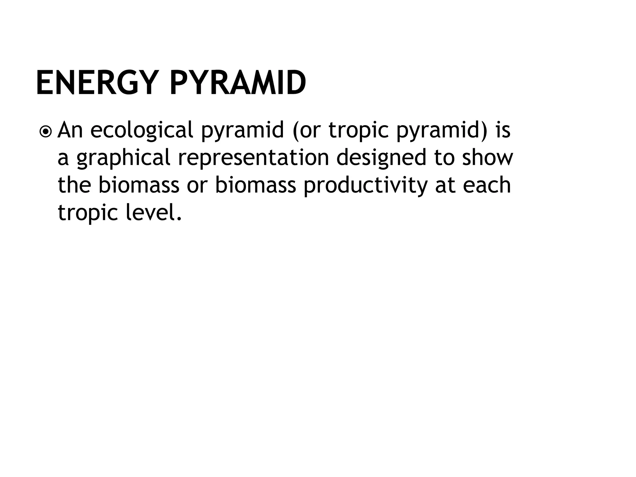  An ecological pyramid (or tropic pyramid) is
a graphical representation designed to show
the biomass or biomass productivity at each
tropic level.
 