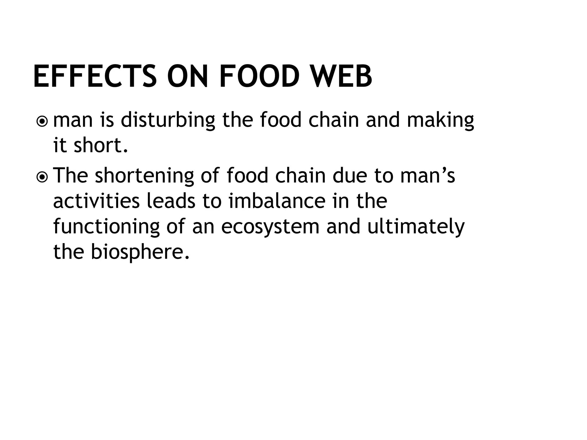  man is disturbing the food chain and making
it short.
 The shortening of food chain due to man’s
activities leads to imbalance in the
functioning of an ecosystem and ultimately
the biosphere.
 