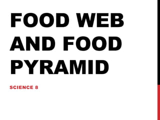 FOOD WEB
AND FOOD
PYRAMID
SCIENCE 8
 