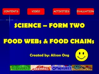 SCIENCE – FORM TWO FOOD WEBs & FOOD CHAINs Created by: Alison Ong EVALUATION ACTIVITIES VIDEO CONTENTS 