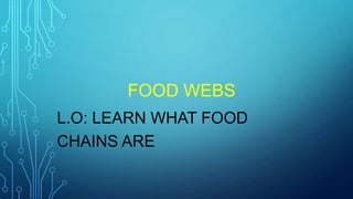 FOOD WEBS
L.O: LEARN WHAT FOOD
CHAINS ARE
 