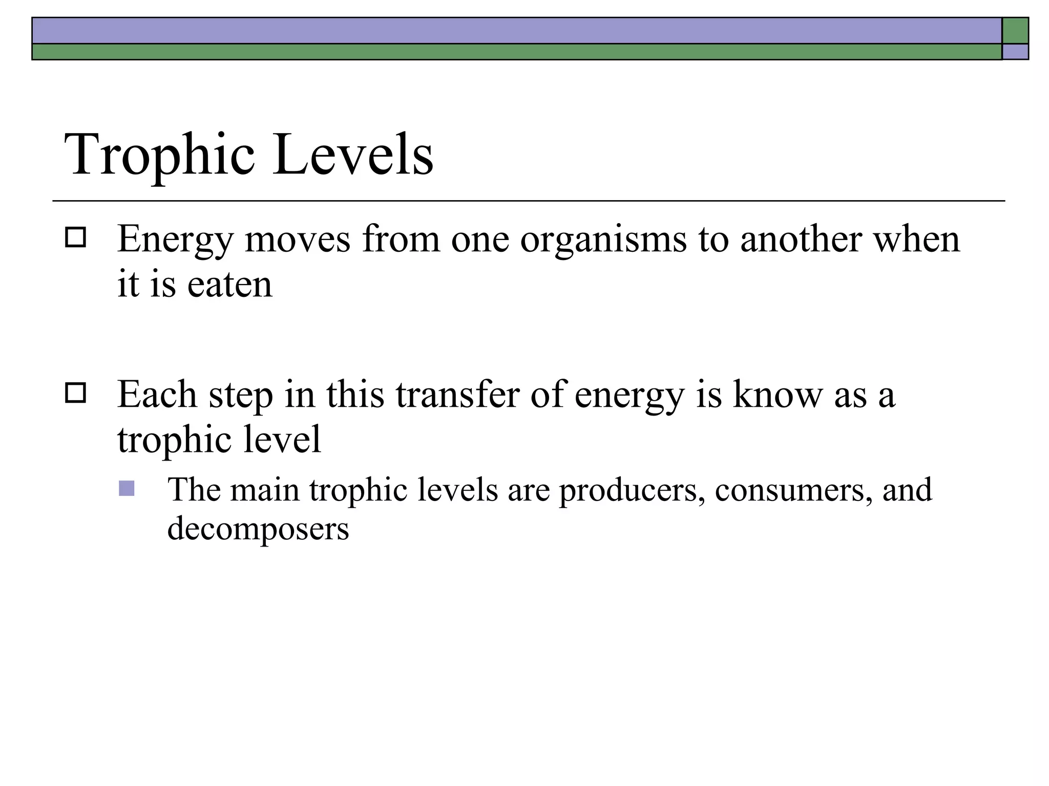 Trophic Levels Energy moves from one organisms to another when it is eaten Each step in this transfer of energy is know as a trophic level The main trophic levels are producers, consumers, and decomposers 