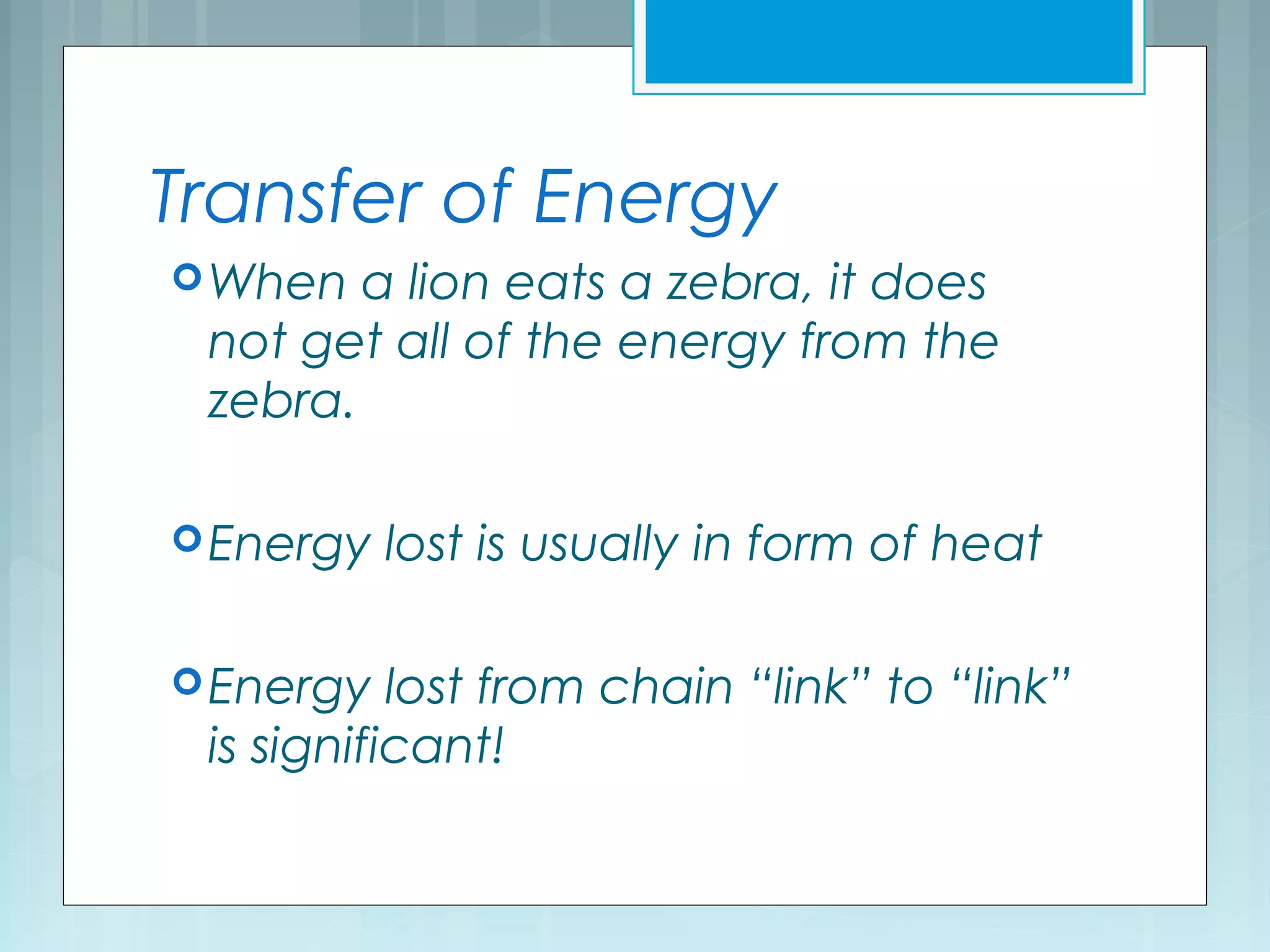 Transfer of Energy
When a lion eats a zebra, it does
not get all of the energy from the
zebra.
Energy lost is usually in form of heat
Energy lost from chain “link” to “link”
is significant!
 