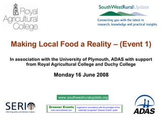 Making Local Food a Reality – (Event 1) In association with the University of Plymouth, ADAS with support from Royal Agricultural College and   Duchy College Monday 16 June 2008 www.southwestruralupdate.org 