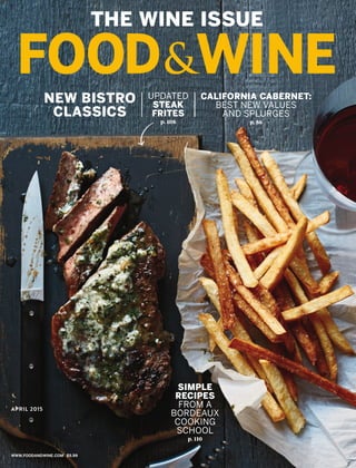 www.foodandwine.com $5.99www.foodandwine.com $5.99
APRIL 2015
THE WINE ISSUE
UPDATED
STEAK
FRITES
p. 108
NEW BISTRO
CLASSICS
CALIFORNIA CABERNET:
BEST NEW VALUES
AND SPLURGES
p. 86
SIMPLE
RECIPES
FROM A
BORDEAUX
COOKING
SCHOOL
p. 110
 
