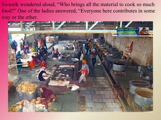 Swastik wondered aloud, “Who brings all the material to cook so much
food?” One of the ladies answered, “Everyone here contributes in some
way or the other.
 