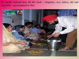 We hardly realised how all this food – chapaties, rice, halwa, dal and
vegetable – got prepared so fast.
 