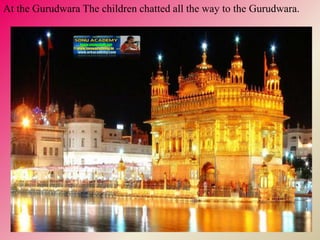 At the Gurudwara The children chatted all the way to the Gurudwara.
 