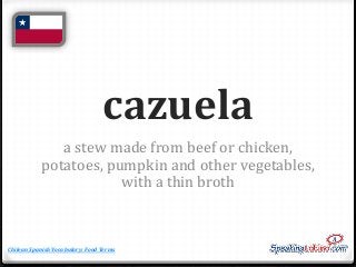 cazuela
a stew made from beef or chicken,
potatoes, pumpkin and other vegetables,
with a thin broth

Chilean Spanish Vocab...