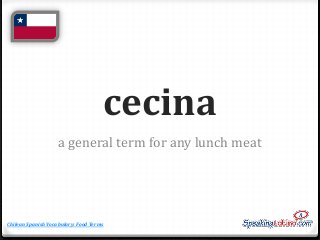 cecina
a general term for any lunch meat

Chilean Spanish Vocabulary: Food Terms

 