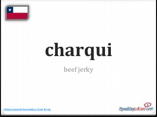 charqui
beef jerky

Chilean Spanish Vocabulary: Food Terms

 
