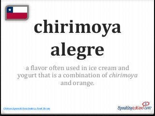 chirimoya
alegre
a flavor often used in ice cream and
yogurt that is a combination of chirimoya
and orange.

Chilean Spani...