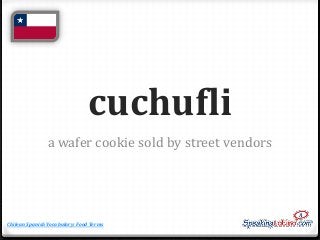 cuchufli
a wafer cookie sold by street vendors

Chilean Spanish Vocabulary: Food Terms

 