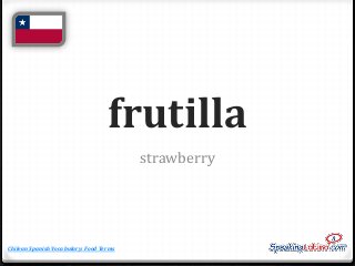 frutilla
strawberry

Chilean Spanish Vocabulary: Food Terms

 