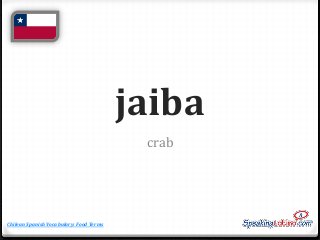 jaiba
crab

Chilean Spanish Vocabulary: Food Terms

 