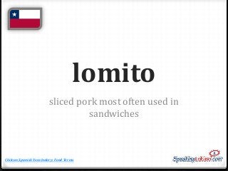lomito
sliced pork most often used in
sandwiches

Chilean Spanish Vocabulary: Food Terms

 