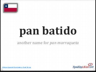 pan batido
another name for pan marraqueta

Chilean Spanish Vocabulary: Food Terms

 