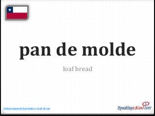 pan de molde
loaf bread

Chilean Spanish Vocabulary: Food Terms

 