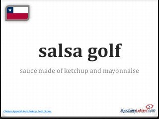 salsa golf
sauce made of ketchup and mayonnaise

Chilean Spanish Vocabulary: Food Terms

 