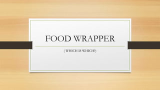 FOOD WRAPPER
( WHICH IS WHICH?)
 
