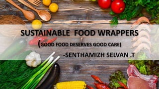 SUSTAINABLE FOOD WRAPPERS
(GOOD FOOD DESERVES GOOD CARE)
-SENTHAMIZH SELVAN .T
 