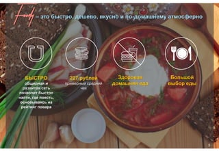 Foody– это быстро, дешево, вкусно и по-домашнему атмосферно
5
БЫСТРО
общирная и
развитая сеть
позволит быстро
найти, где поесть,
основываясь на
рейтинг повара
227 рублей
примерный средний
чек
Здоровая
домашняя еда
Большой
выбор еды
 