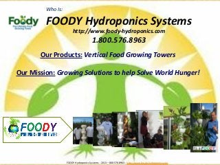 Who Is:
FOODY Hydroponics Systems
http://www.foody-hydroponics.com
1.800.576.8963
Our Products: Vertical Food Growing Towers
Our Mission: Growing Solutions to help Solve World Hunger!
FOODY Hydroponics Systems - 2013 – 800-576-8963 - http://www.foody-hydropoinics.com
 