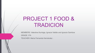 PROJECT 1 FOOD &
TRADICION
MEMBERS: Valentina Iturriaga, Ignacia Valdés and Ignacia Gamboa
GRADE: 5ºA
TEACHER: María Fernanda Hernández .
 