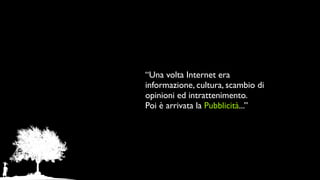 “Una volta Internet era
informazione, cultura, scambio di
opinioni ed intrattenimento.
Poi è arrivata la Pubblicità...”
 