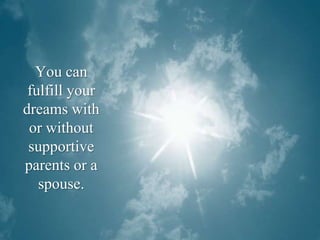 You can fulfill your dreams with or without supportive parents or a spouse.
