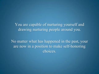 You are capable of nurturing yourself and drawing nurturing people around you.No matter what has happened in the past, your are now in a position to make self-honoring choices.