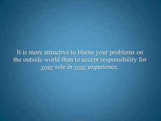 It is more attractive to blame your problems on the outside world than to accept responsibility for your role in your experience.