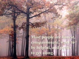 Most people are honest, compassionate, want to be helpful, and prefer to get along.
