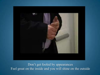 Don’t get fooled by appearancesFeel great on the inside and you will shine on the outside