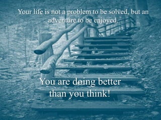 Your life is not a problem to be solved, but an adventure to be enjoyed.You are doing better                than you think!