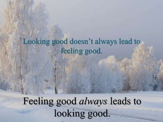 Looking good doesn’t always lead to feeling good.Feeling good always leads to looking good.