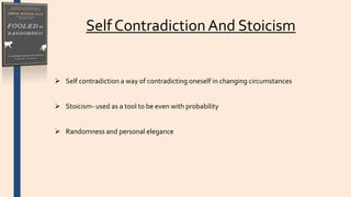 Self Contradiction And Stoicism
 Self contradiction a way of contradicting oneself in changing circumstances
 Stoicism- used as a tool to be even with probability
 Randomness and personal elegance
 