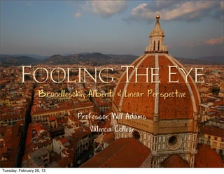 Fooling The Eye
                    Brunelleschi, Alberti & Linear Perspective

                               Professor Will Adams
                                  Valencia College



Tuesday, February 26, 13
 
