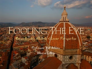 Fooling The Eye
 Brunelleschi, Alberti & Linear Perspective

            Professor Will Adams
               Valencia College
 