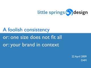 A foolish consistency
or: one size does not ﬁt all
or: your brand in context

                               22 April 2009
                                        D4M
 