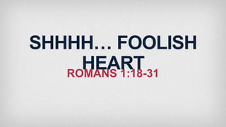 SHHHH… FOOLISH
HEART
ROMANS 1:18-31

 