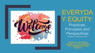 EVERYDA
Y EQUITY:
Practices,
Principles and
Perspectives
Renato P. Almanzor, PhD
While you’re waiting,
please put in the chat box
why registered for this
webinar
 