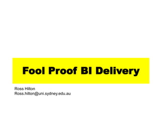 Fool Proof BI Delivery
Ross Hilton
Ross.hilton@uni.sydney.edu.au
 