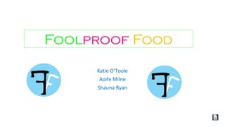 Foolproof Food
Katie O’Toole
Aoife Milne
Shauna Ryan
 