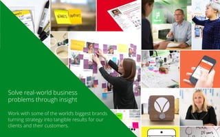 Solve real-world business
problems through insight
Work with some of the world’s biggest brands
turning strategy into tangible results for our
clients and their customers.
 