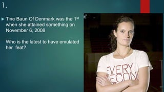 1.
 Tine Baun Of Denmark was the 1st
when she attained something on
November 6, 2008
Who is the latest to have emulated
her feat?
 