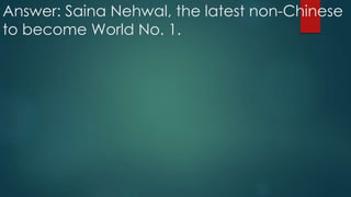 Answer: Saina Nehwal, the latest non-Chinese
to become World No. 1.
 