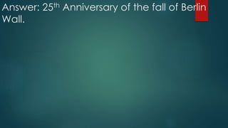Answer: 25th Anniversary of the fall of Berlin
Wall.
 