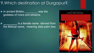 9.Which destination at Durgapur?
 In ancient Britain, ________ was the
goddess of rivers and streams.
 _________ is a female name derived from
the Biblical name, meaning date palm tree.
 